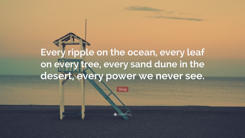 Sting Quote: “Every ripple on the ocean, every leaf on every tree, every sand dune in the desert, every power we never see.”