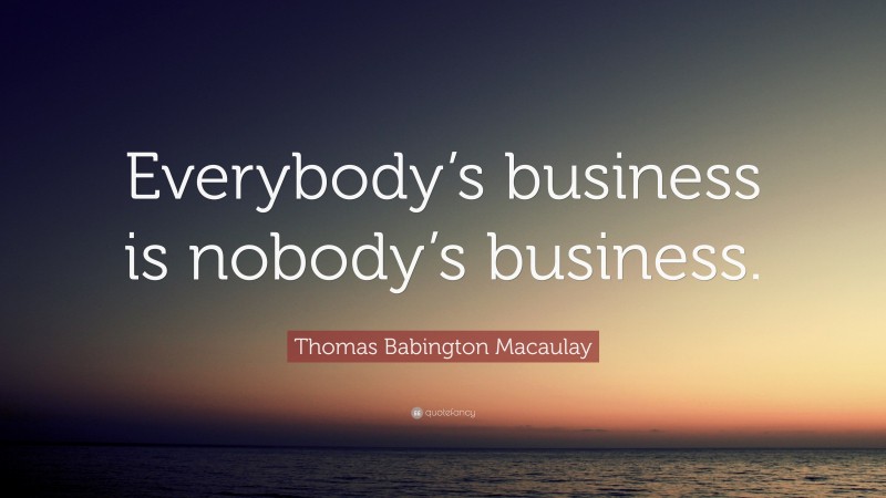Thomas Babington Macaulay Quote: “Everybody’s business is nobody’s business.”