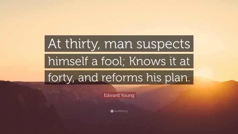 Edward Young Quote: “At thirty, man suspects himself a fool; Knows it at forty, and reforms his plan.”
