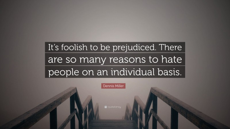 Dennis Miller Quote: “It’s foolish to be prejudiced. There are so many reasons to hate people on an individual basis.”