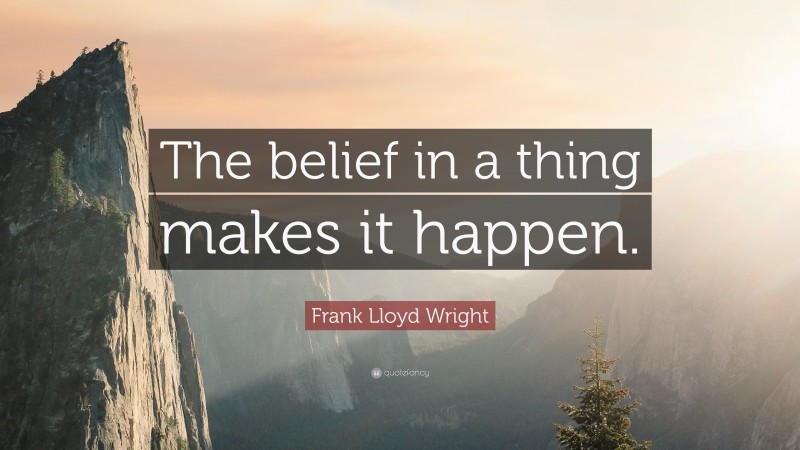 Frank Lloyd Wright Quote: “The belief in a thing makes it happen.”