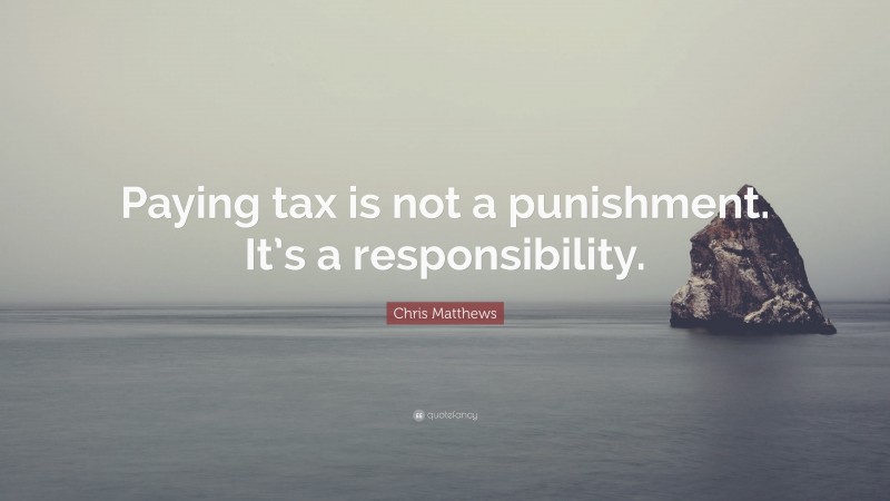 Chris Matthews Quote: “Paying tax is not a punishment. It’s a responsibility.”