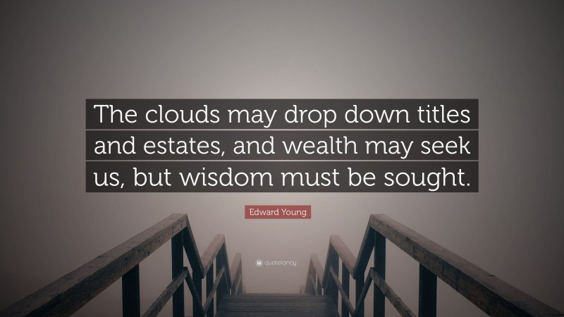 Edward Young Quote: “The clouds may drop down titles and estates, and wealth may seek us, but wisdom must be sought.”