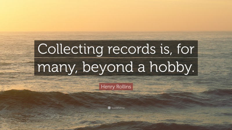 Henry Rollins Quote: “Collecting records is, for many, beyond a hobby.”