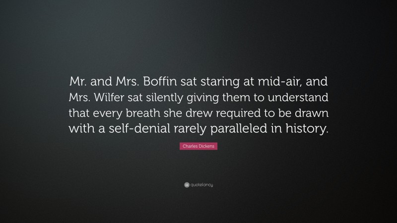 Charles Dickens Quote: “Mr. and Mrs. Boffin sat staring at mid-air, and Mrs. Wilfer sat silently giving them to understand that every breath she drew required to be drawn with a self-denial rarely paralleled in history.”