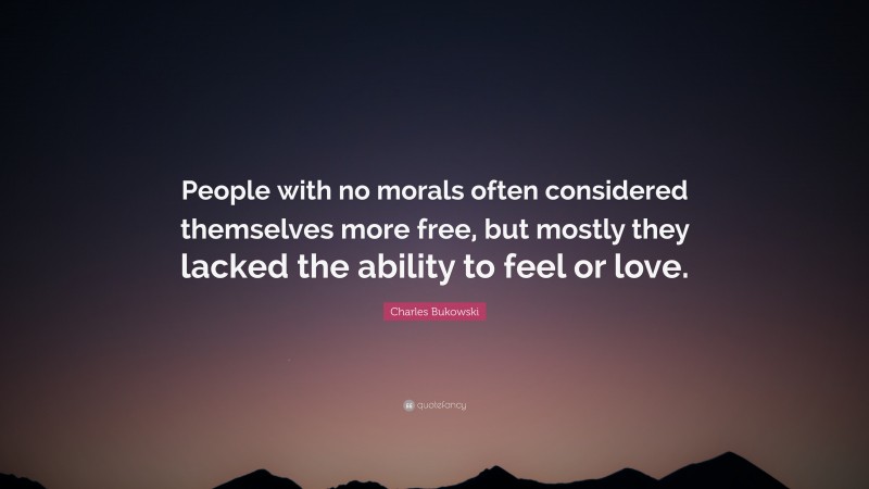Charles Bukowski Quote: “People with no morals often considered themselves more free, but mostly they lacked the ability to feel or love.”