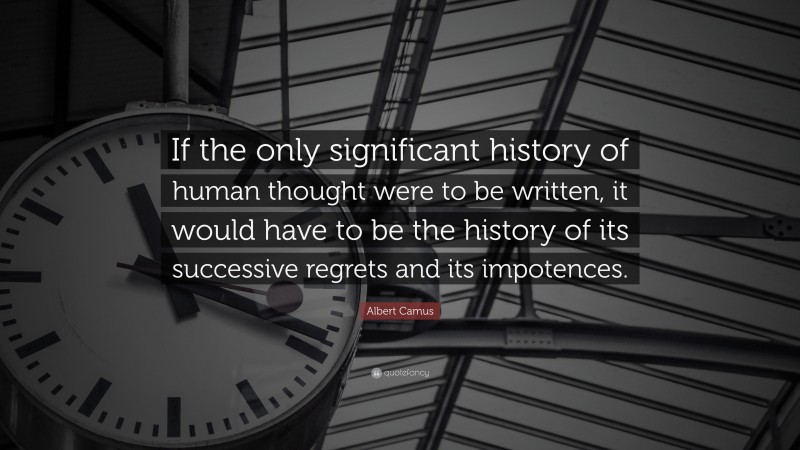 Albert Camus Quote: “If the only significant history of human thought were to be written, it would have to be the history of its successive regrets and its impotences.”