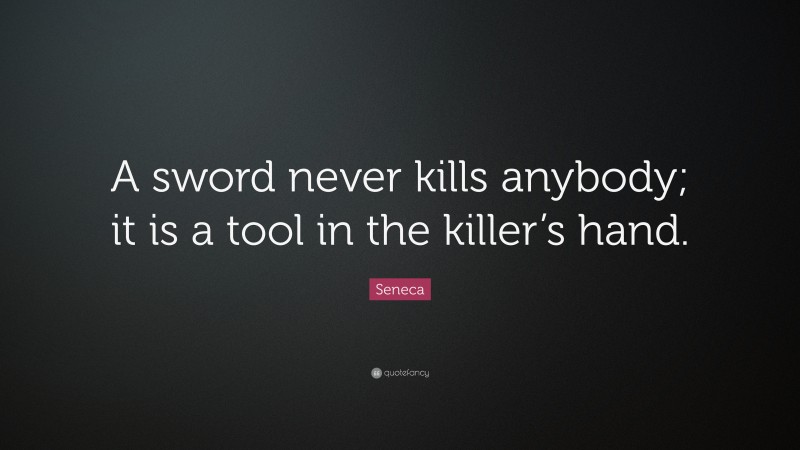 Seneca Quote: “A sword never kills anybody; it is a tool in the killer’s hand.”