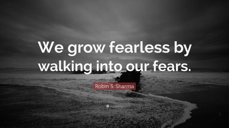 Robin S. Sharma Quote: “We grow fearless by walking into our fears.”