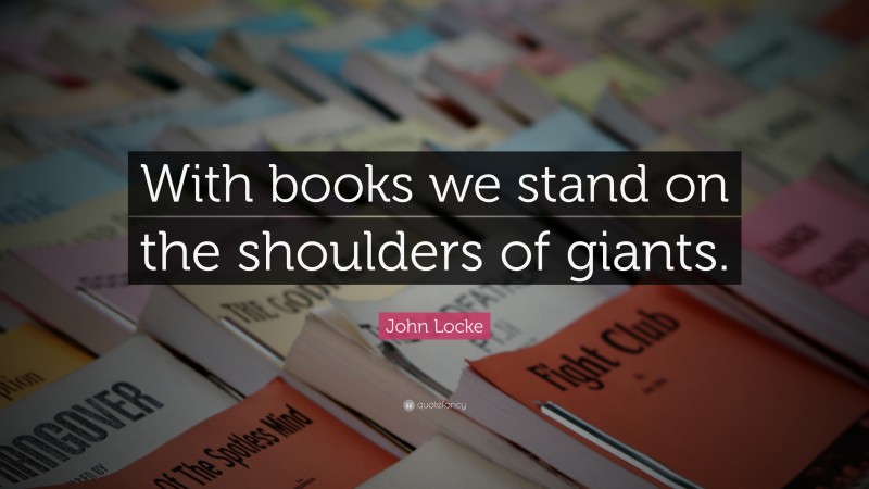 John Locke Quote: “With books we stand on the shoulders of giants.”