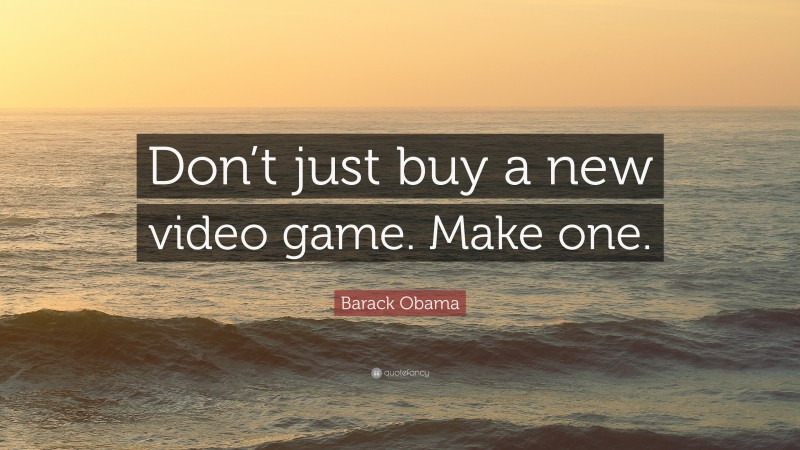 Barack Obama Quote: “Don’t just buy a new video game. Make one.”