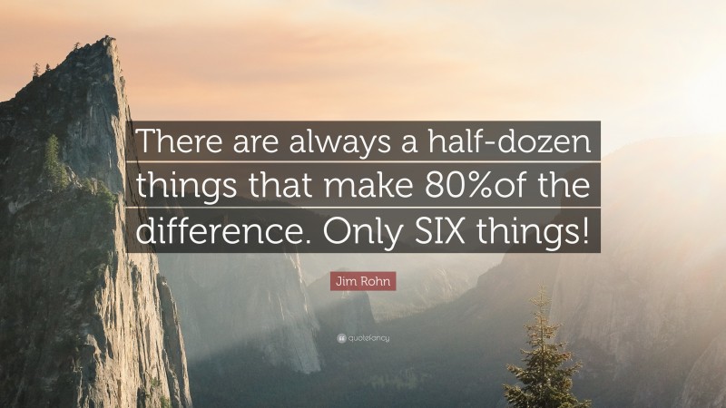 Jim Rohn Quote: “There are always a half-dozen things that make 80%of the difference. Only SIX things!”