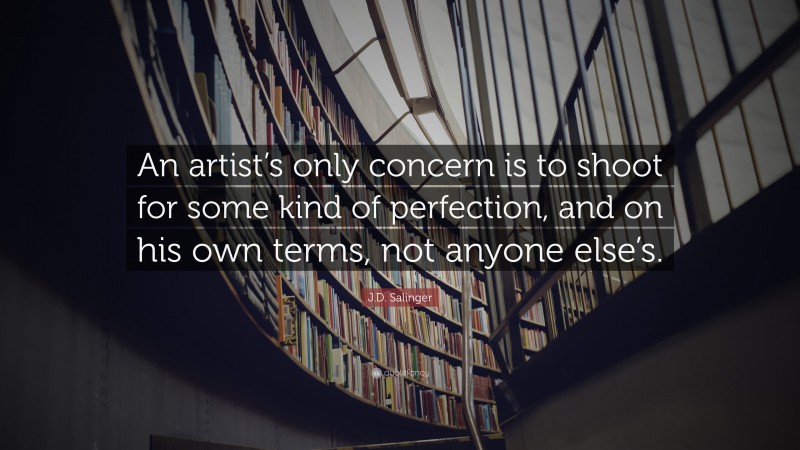 J.D. Salinger Quote: “An artist’s only concern is to shoot for some kind of perfection, and on his own terms, not anyone else’s.”