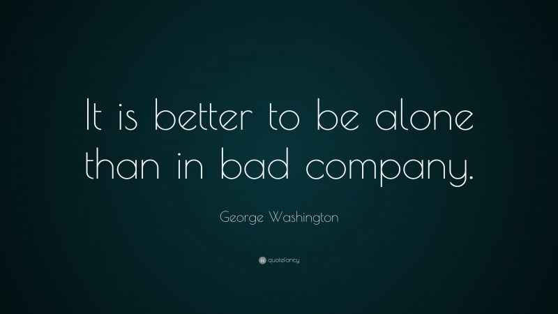 George Washington Quote: “It is better to be alone than in bad company.”