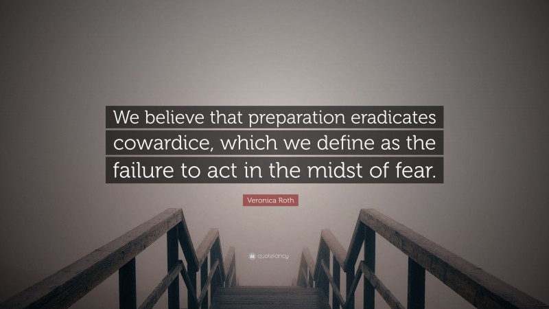 Veronica Roth Quote: “We believe that preparation eradicates cowardice, which we define as the failure to act in the midst of fear.”