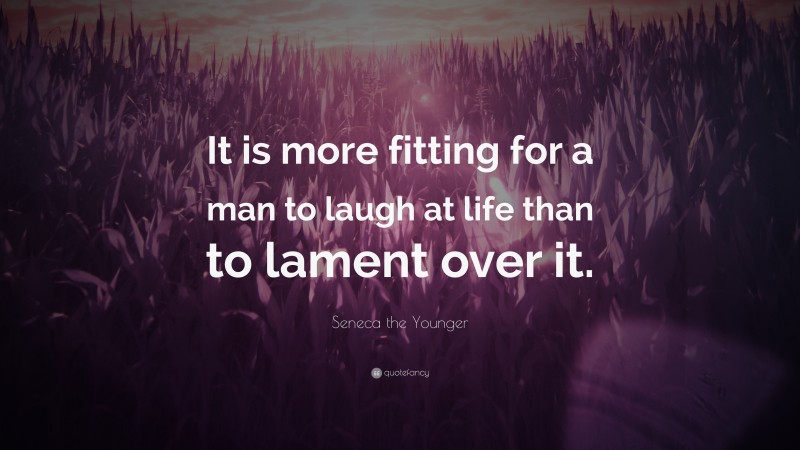 Seneca the Younger Quote: “It is more fitting for a man to laugh at life than to lament over it.”