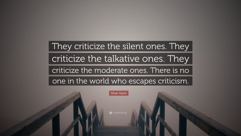 Nhat Hanh Quote: “They criticize the silent ones. They criticize the talkative ones. They criticize the moderate ones. There is no one in the world who escapes criticism.”