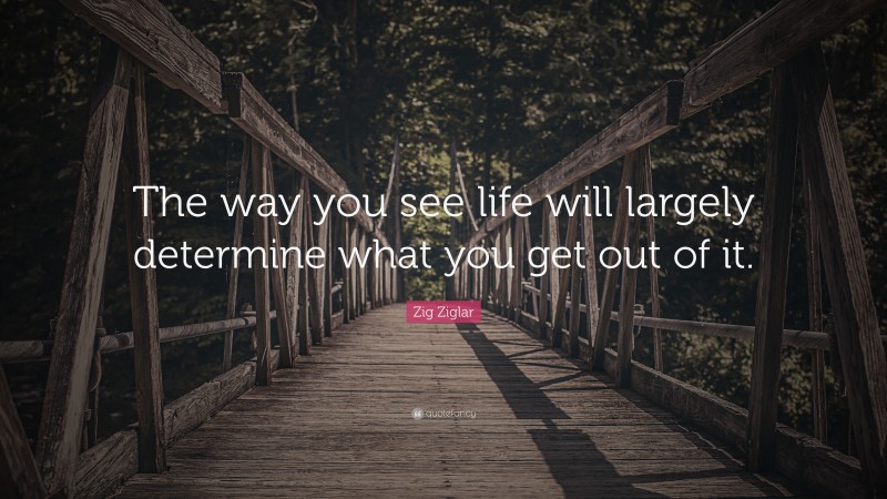 Zig Ziglar Quote: “The way you see life will largely determine what you get out of it.”