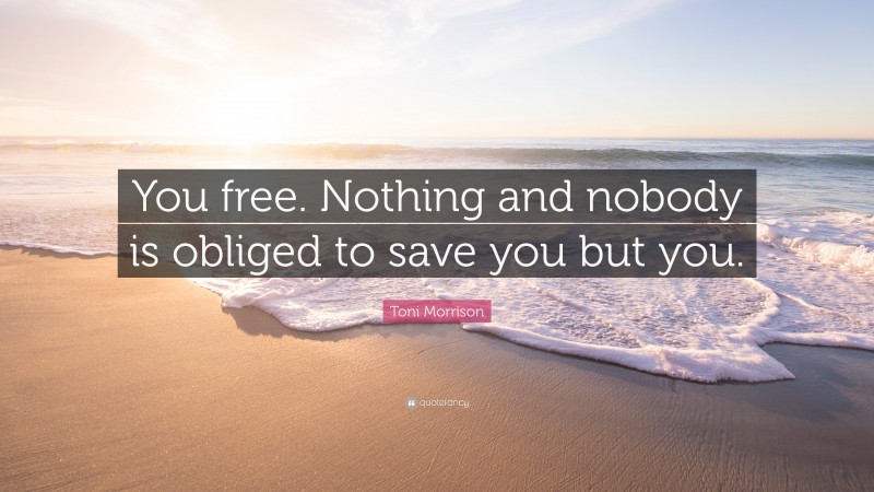 Toni Morrison Quote: “You free. Nothing and nobody is obliged to save you but you.”