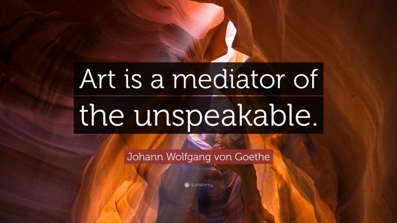 Johann Wolfgang von Goethe Quote: “Art is a mediator of the unspeakable.”