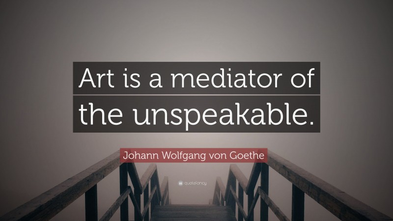 Johann Wolfgang von Goethe Quote: “Art is a mediator of the unspeakable.”