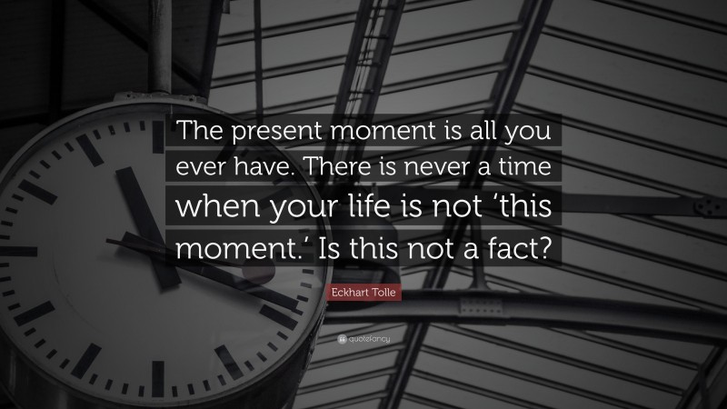 Eckhart Tolle Quote: “The present moment is all you ever have. There is never a time when your life is not ‘this moment.’ Is this not a fact?”
