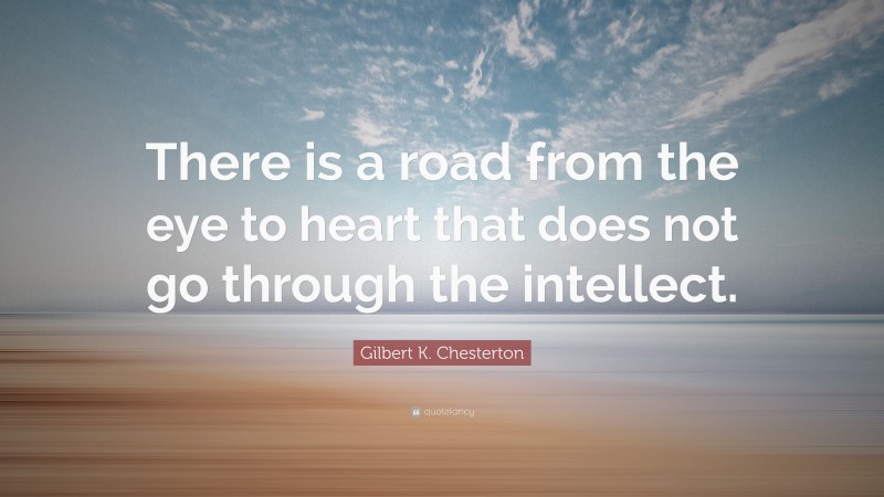 Gilbert K. Chesterton Quote: “There is a road from the eye to heart that does not go through the intellect.”
