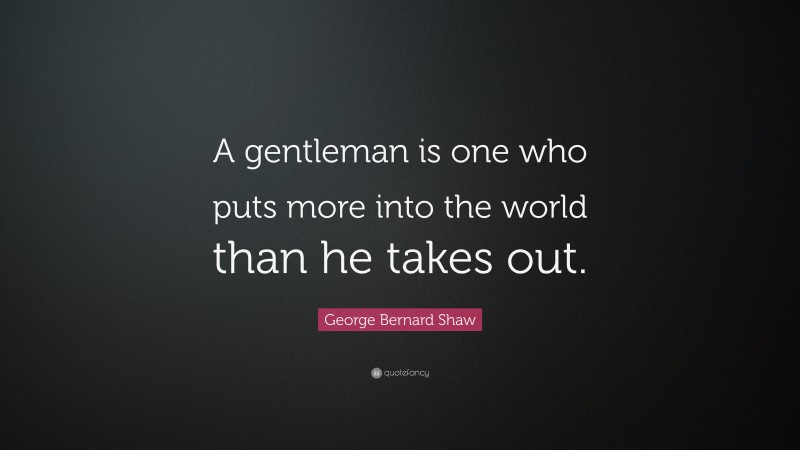 George Bernard Shaw Quote: “A gentleman is one who puts more into the world than he takes out.”