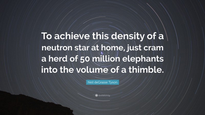 Neil deGrasse Tyson Quote: “To achieve this density of a neutron star at home, just cram a herd of 50 million elephants into the volume of a thimble.”