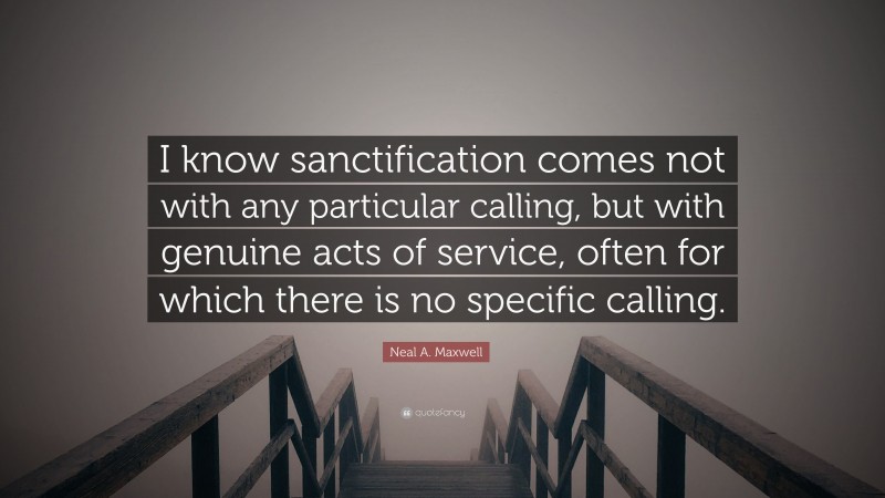 Neal A. Maxwell Quote: “I know sanctification comes not with any particular calling, but with genuine acts of service, often for which there is no specific calling.”