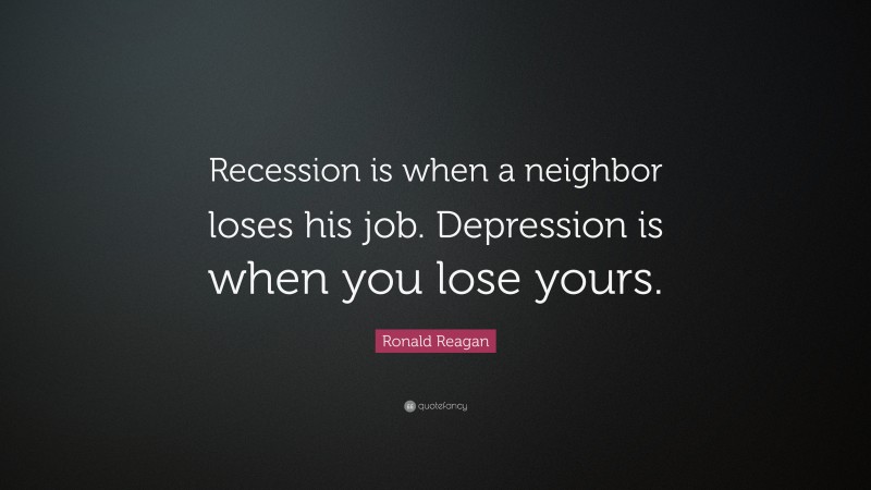 Ronald Reagan Quote: “Recession is when a neighbor loses his job. Depression is when you lose yours.”