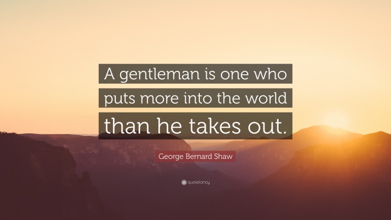 George Bernard Shaw Quote: “A gentleman is one who puts more into the world than he takes out.”