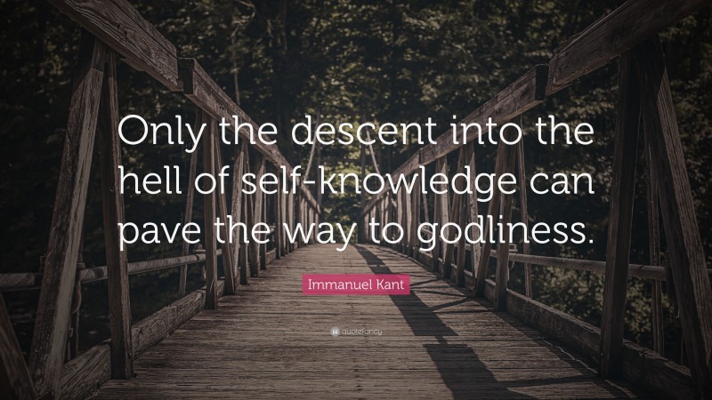 Immanuel Kant Quote: “Only the descent into the hell of self-knowledge can pave the way to godliness.”