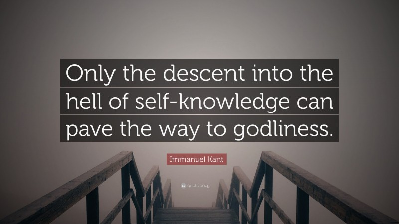 Immanuel Kant Quote: “Only the descent into the hell of self-knowledge can pave the way to godliness.”