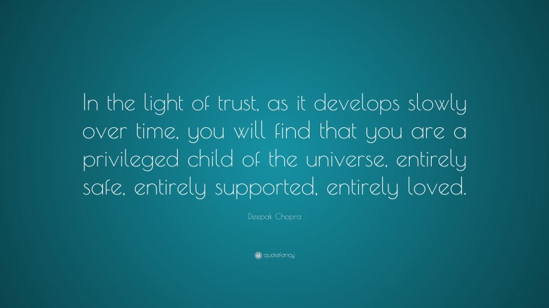 Deepak Chopra Quote: “In the light of trust, as it develops slowly over time, you will find that you are a privileged child of the universe, entirely safe, entirely supported, entirely loved.”