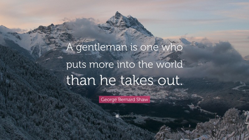 George Bernard Shaw Quote: “A gentleman is one who puts more into the world than he takes out.”