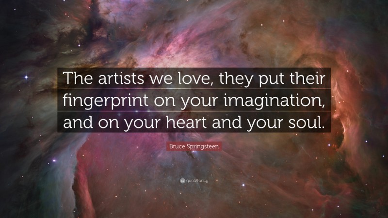 Bruce Springsteen Quote: “The artists we love, they put their fingerprint on your imagination, and on your heart and your soul.”