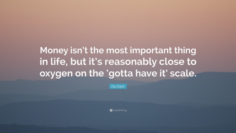 Zig Ziglar Quote: “Money isn’t the most important thing in life, but it’s reasonably close to oxygen on the ‘gotta have it’ scale.”