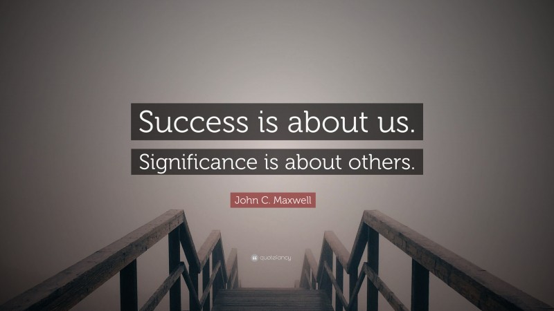 John C. Maxwell Quote: “Success is about us. Significance is about others.”