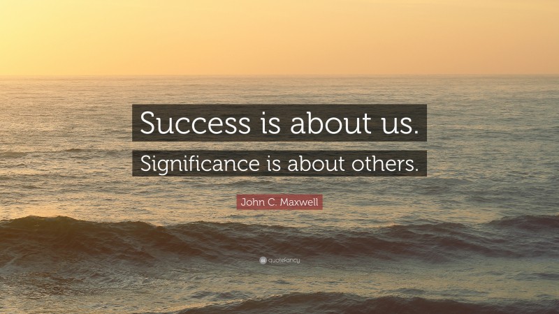 John C. Maxwell Quote: “Success is about us. Significance is about others.”