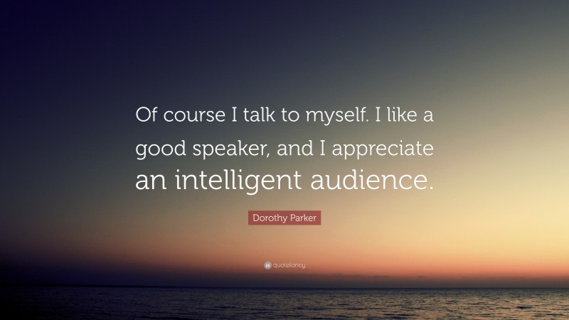 Dorothy Parker Quote: “Of course I talk to myself. I like a good speaker, and I appreciate an intelligent audience.”