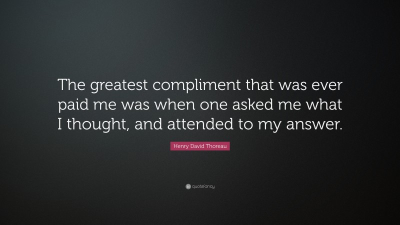 Henry David Thoreau Quote: “The greatest compliment that was ever paid me was when one asked me what I thought, and attended to my answer.”