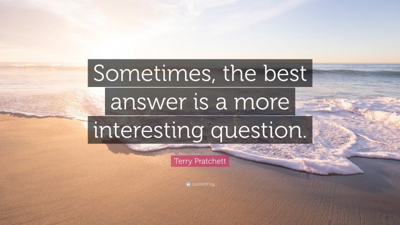Terry Pratchett Quote: “Sometimes, the best answer is a more interesting question.”