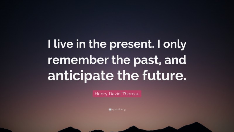 Henry David Thoreau Quote: “I live in the present. I only remember the past, and anticipate the future.”