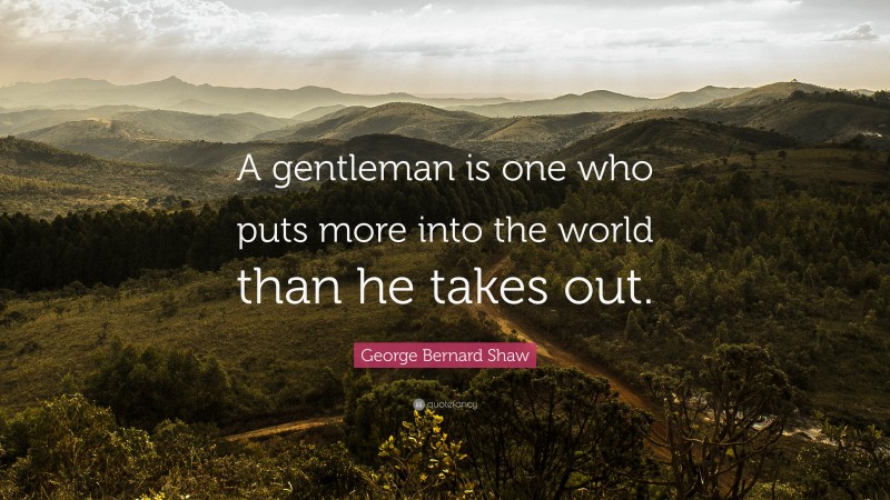 George Bernard Shaw Quote: “A gentleman is one who puts more into the world than he takes out.”