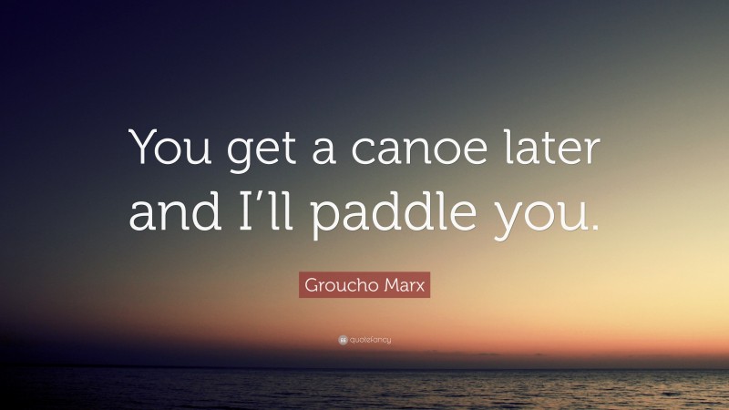 Groucho Marx Quote: “You get a canoe later and I’ll paddle you.”