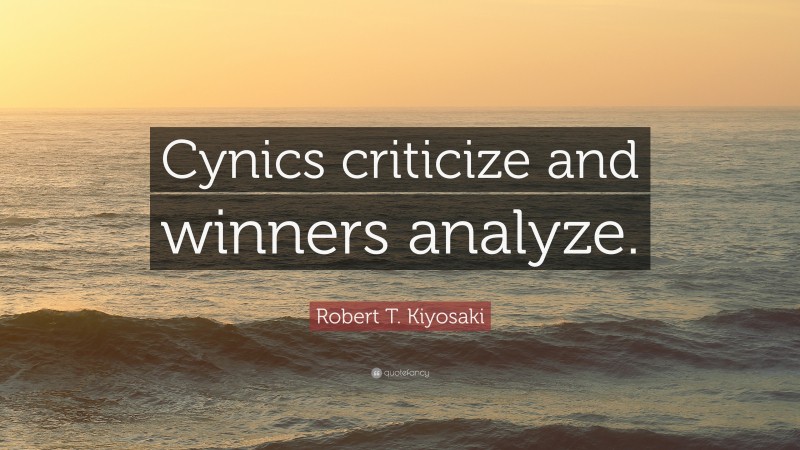 Robert T. Kiyosaki Quote: “Cynics criticize and winners analyze.”