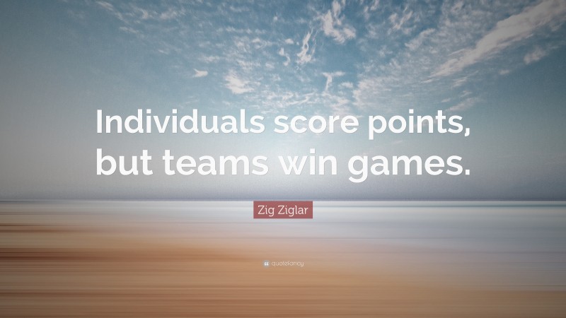 Zig Ziglar Quote: “Individuals score points, but teams win games.”