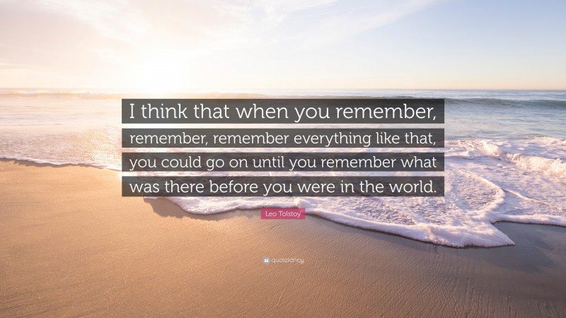 Leo Tolstoy Quote: “I think that when you remember, remember, remember everything like that, you could go on until you remember what was there before you were in the world.”