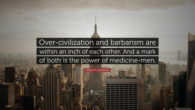 Gilbert K. Chesterton Quote: “Over-civilization and barbarism are within an inch of each other. And a mark of both is the power of medicine-men.”
